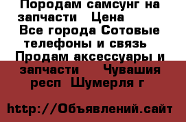  Породам самсунг на запчасти › Цена ­ 200 - Все города Сотовые телефоны и связь » Продам аксессуары и запчасти   . Чувашия респ.,Шумерля г.